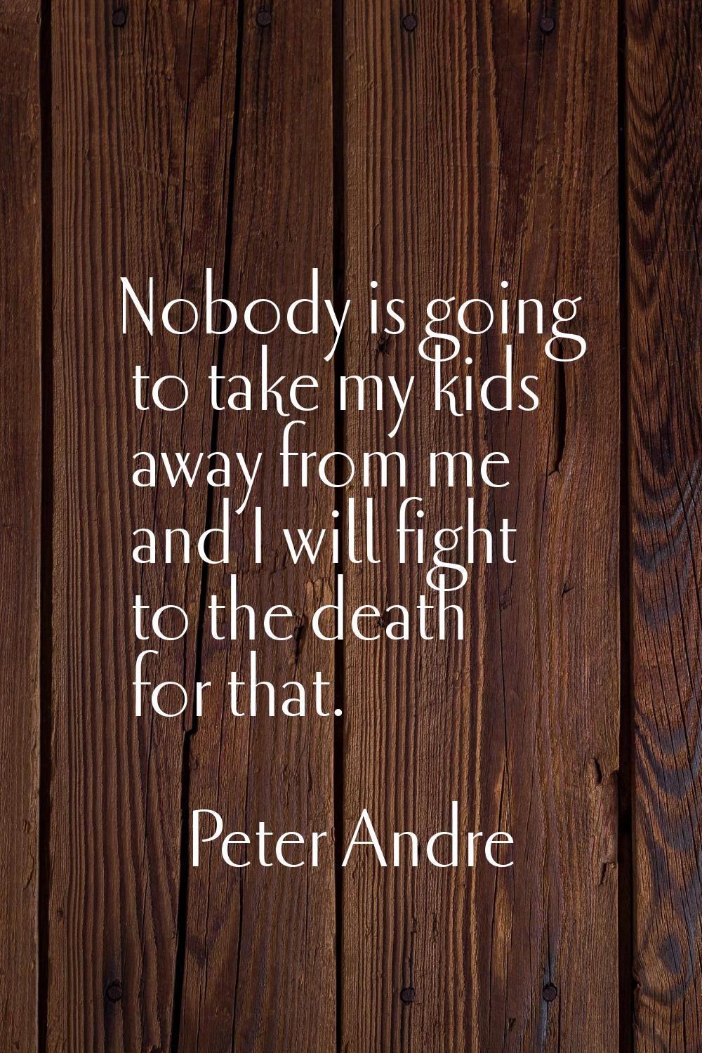 Nobody is going to take my kids away from me and I will fight to the death for that.