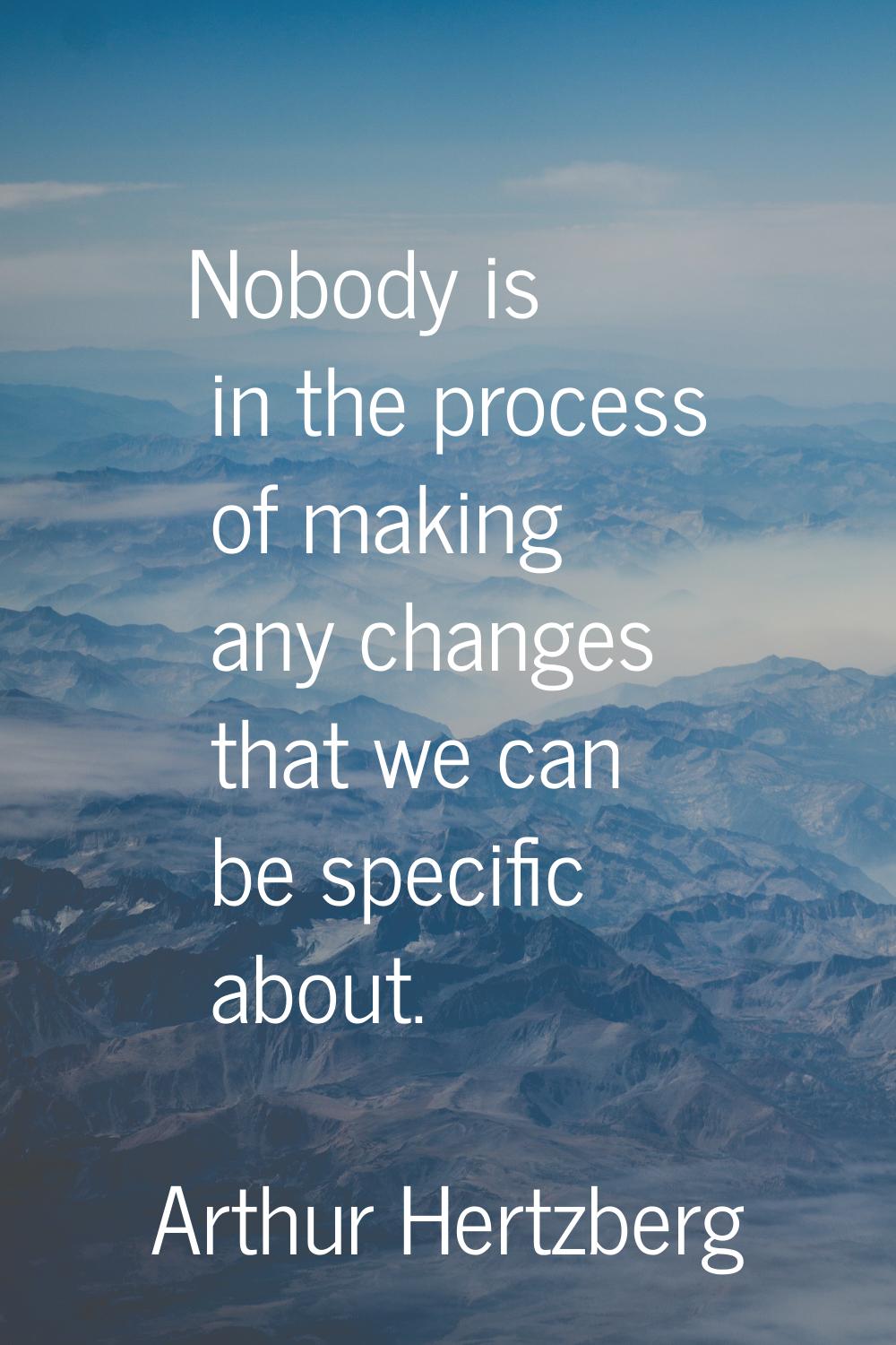 Nobody is in the process of making any changes that we can be specific about.