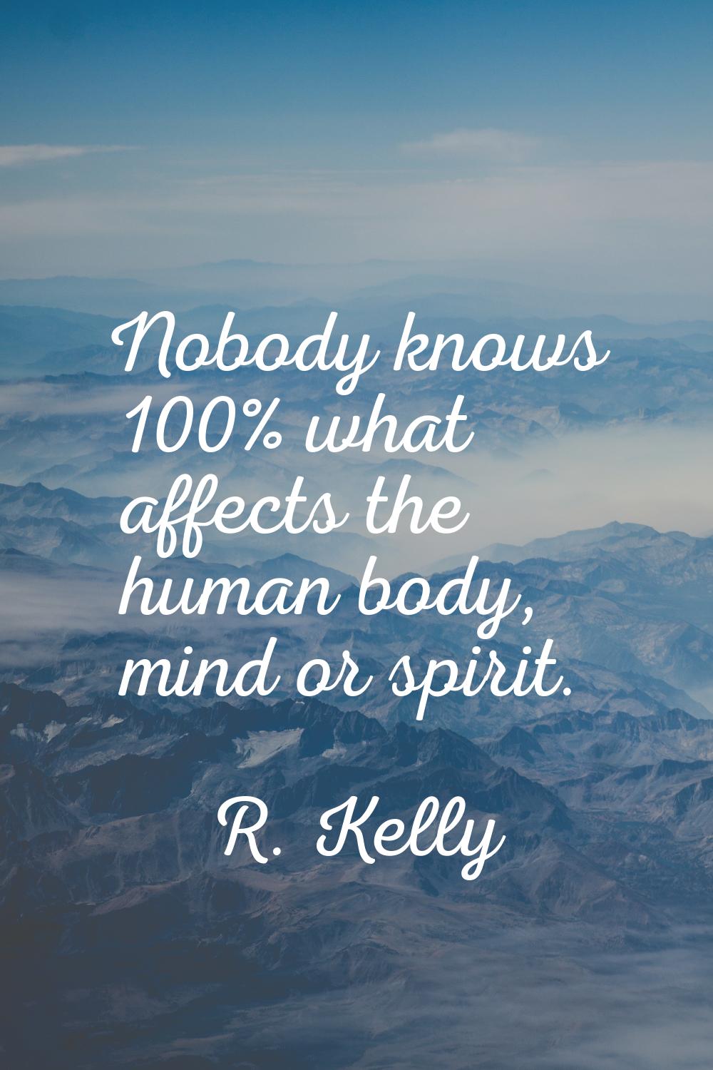Nobody knows 100% what affects the human body, mind or spirit.