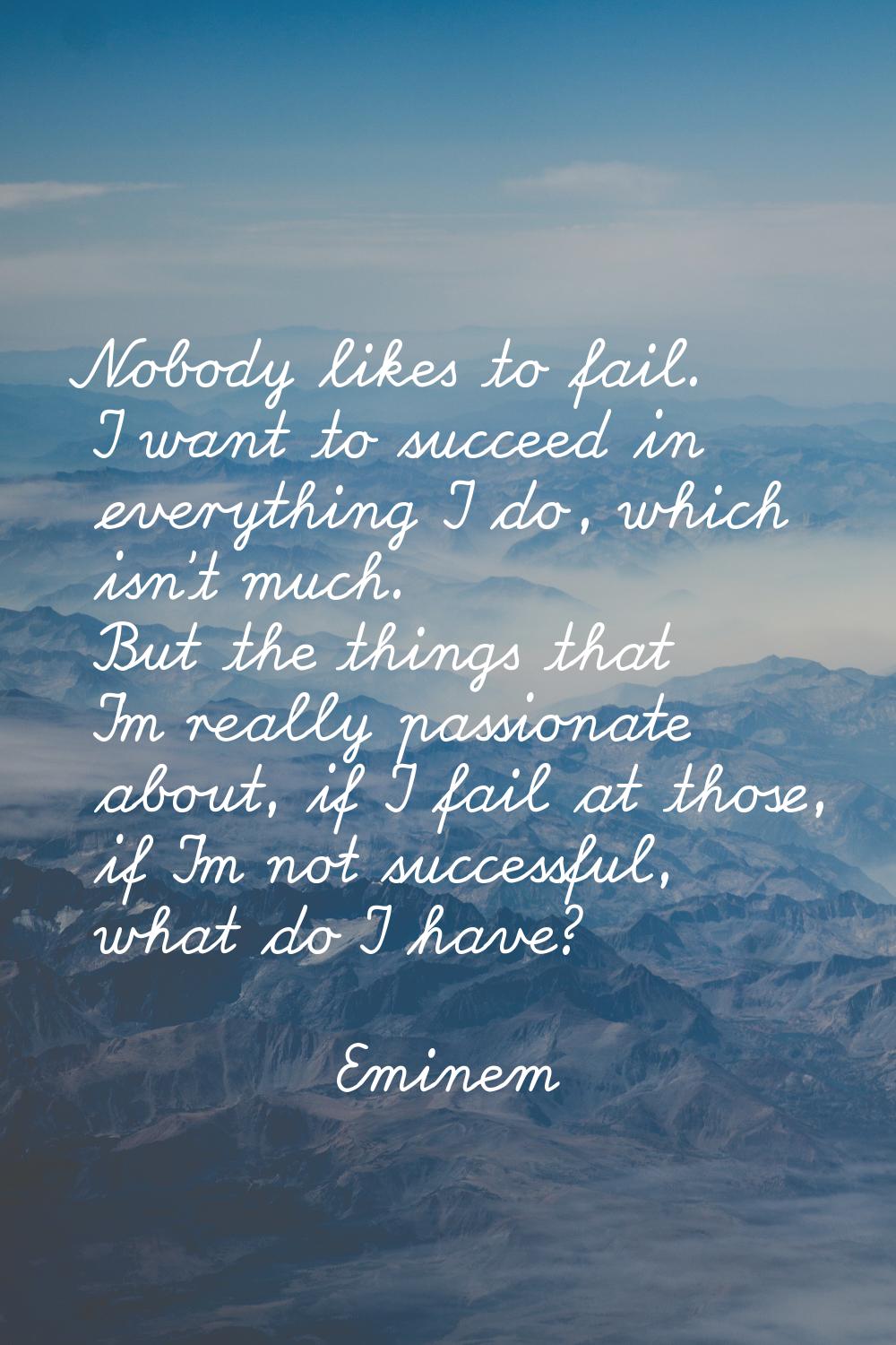 Nobody likes to fail. I want to succeed in everything I do, which isn't much. But the things that I