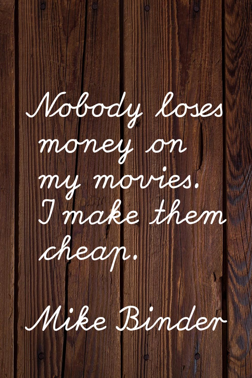 Nobody loses money on my movies. I make them cheap.
