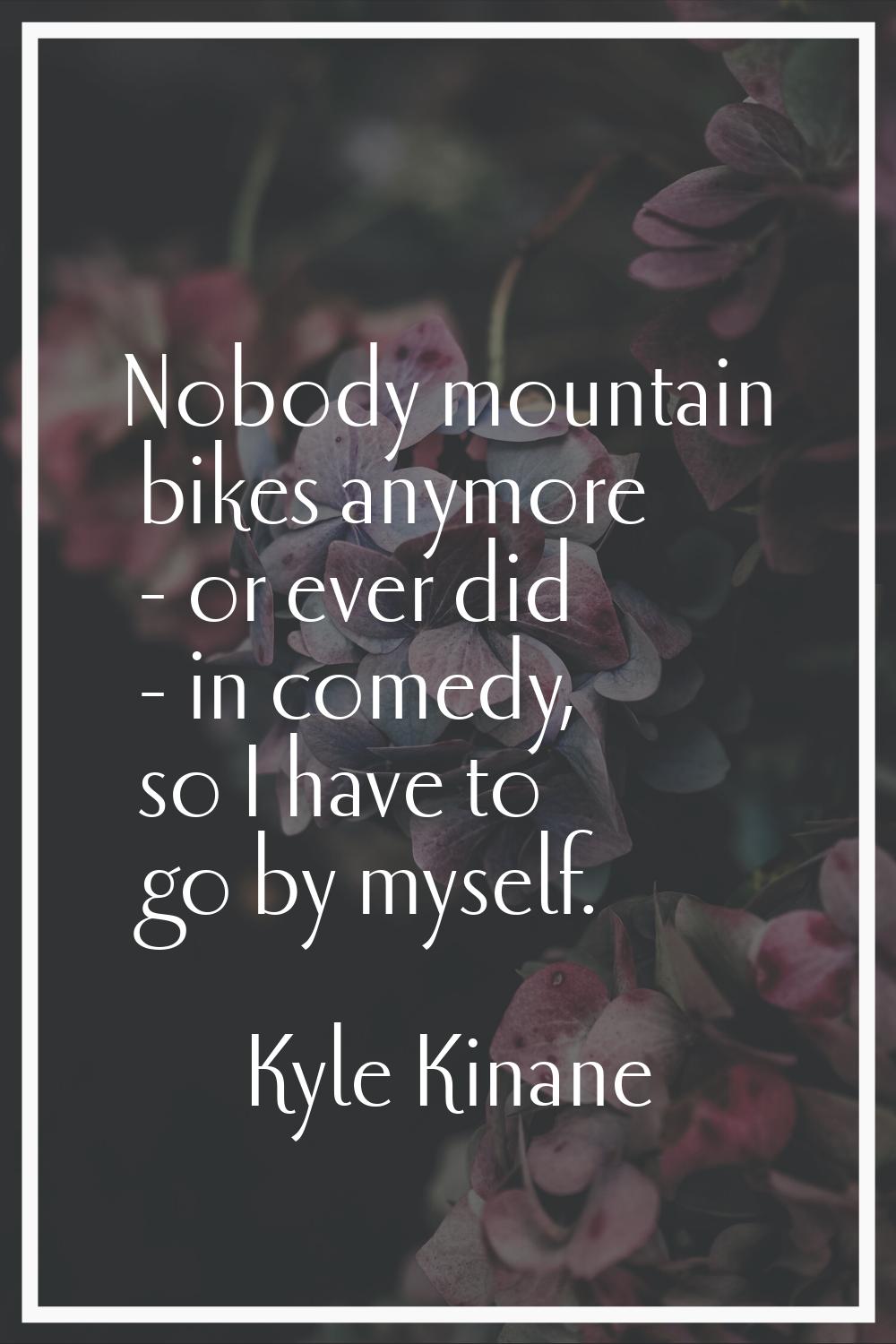 Nobody mountain bikes anymore - or ever did - in comedy, so I have to go by myself.