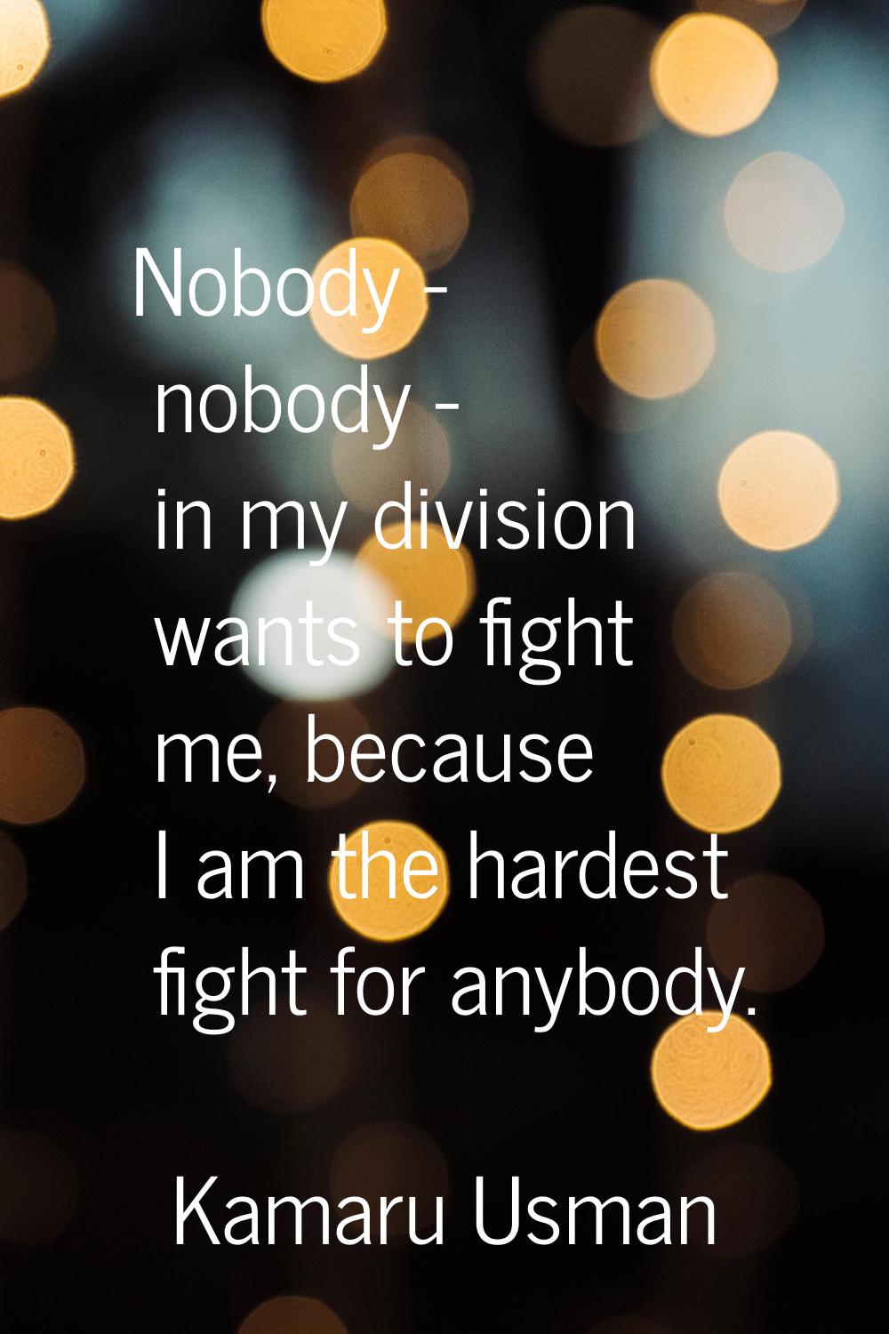 Nobody - nobody - in my division wants to fight me, because I am the hardest fight for anybody.