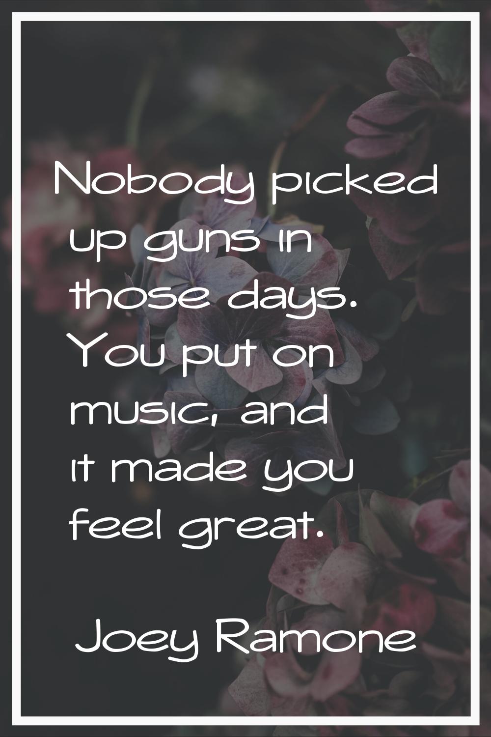 Nobody picked up guns in those days. You put on music, and it made you feel great.