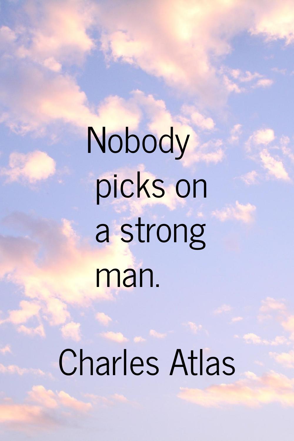 Nobody picks on a strong man.