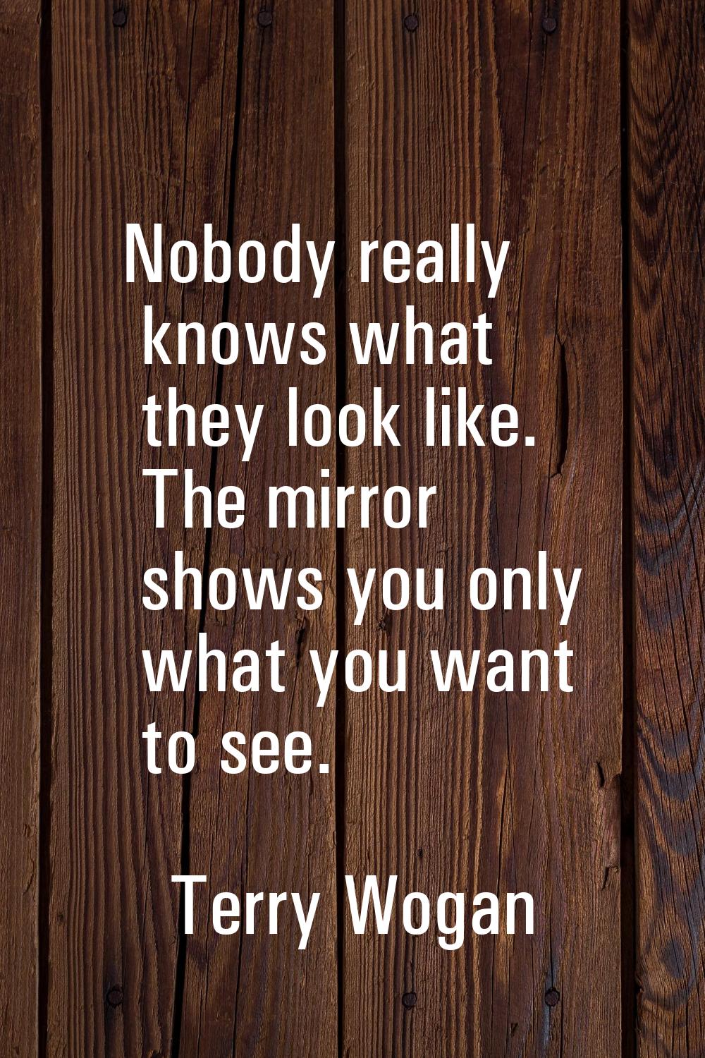 Nobody really knows what they look like. The mirror shows you only what you want to see.
