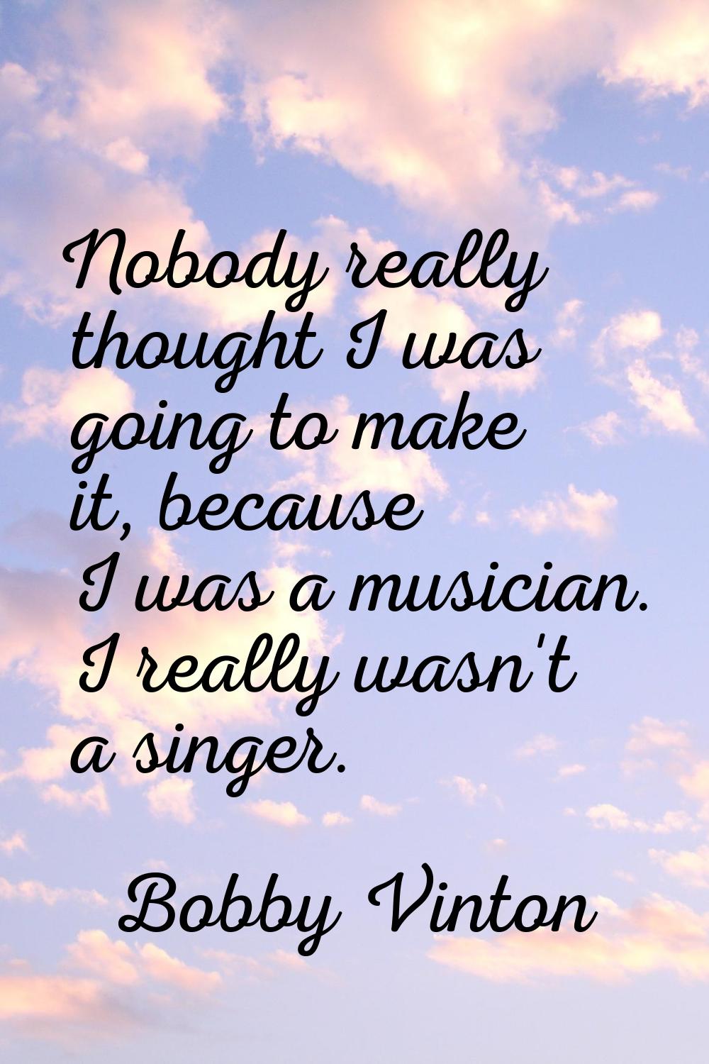 Nobody really thought I was going to make it, because I was a musician. I really wasn't a singer.