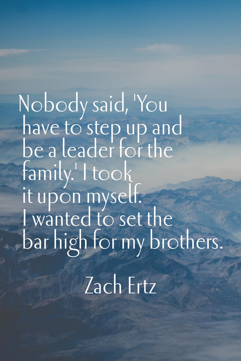 Nobody said, 'You have to step up and be a leader for the family.' I took it upon myself. I wanted 