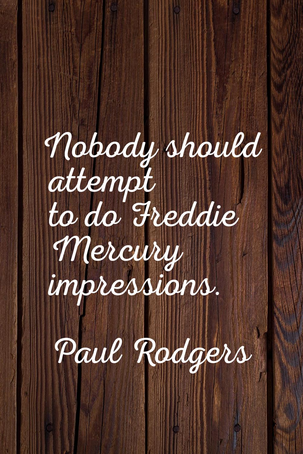 Nobody should attempt to do Freddie Mercury impressions.