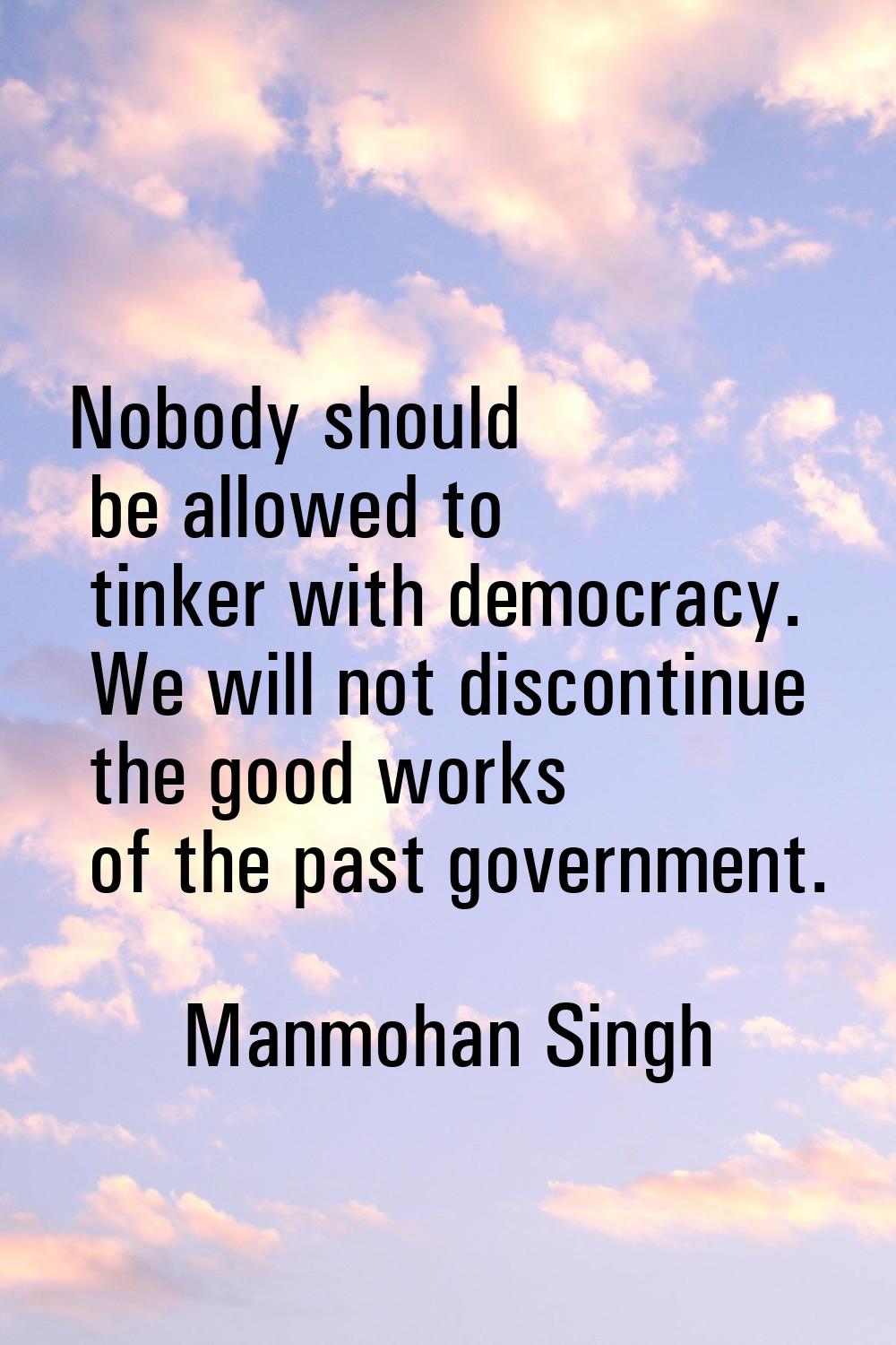 Nobody should be allowed to tinker with democracy. We will not discontinue the good works of the pa