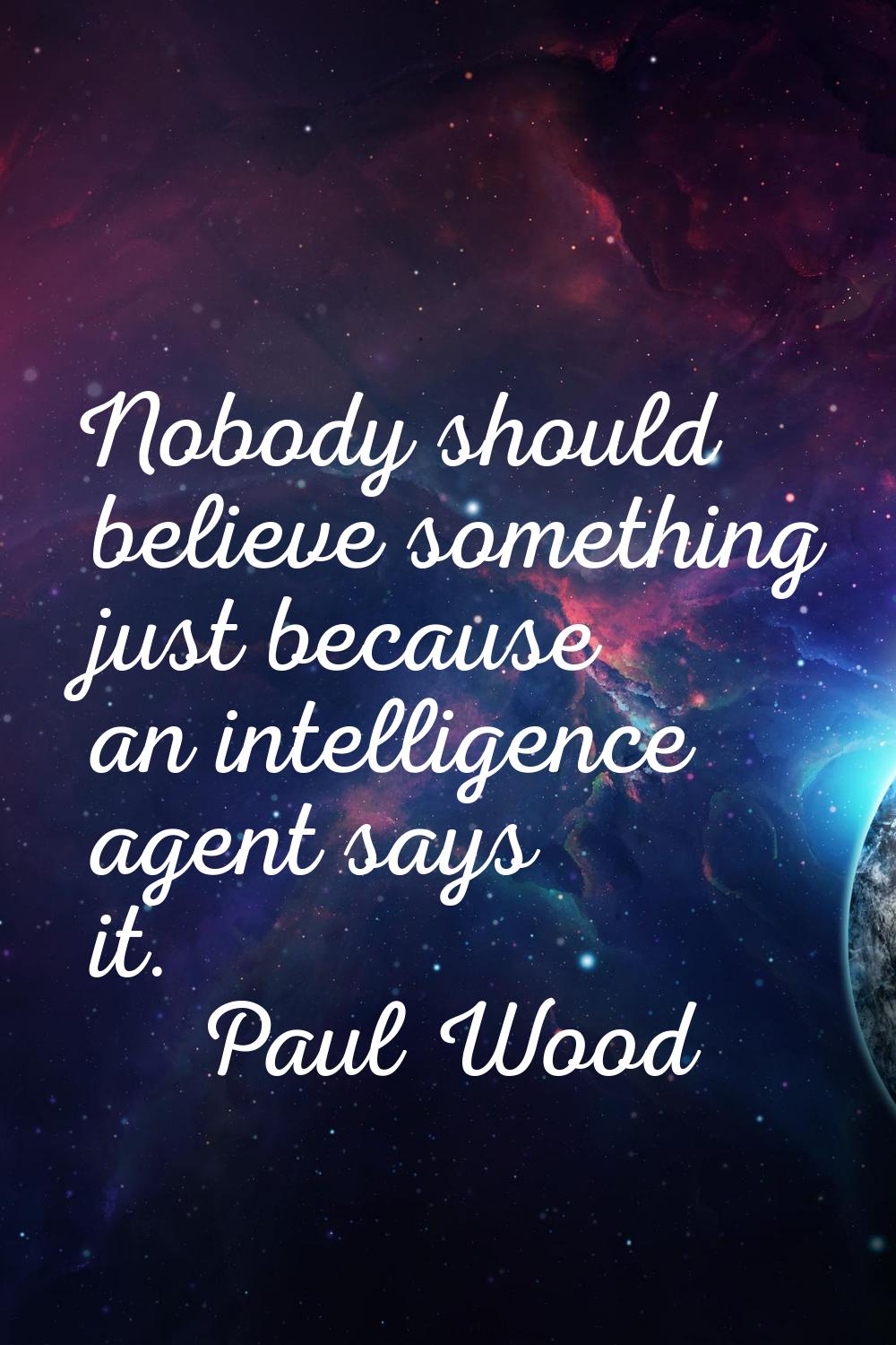 Nobody should believe something just because an intelligence agent says it.