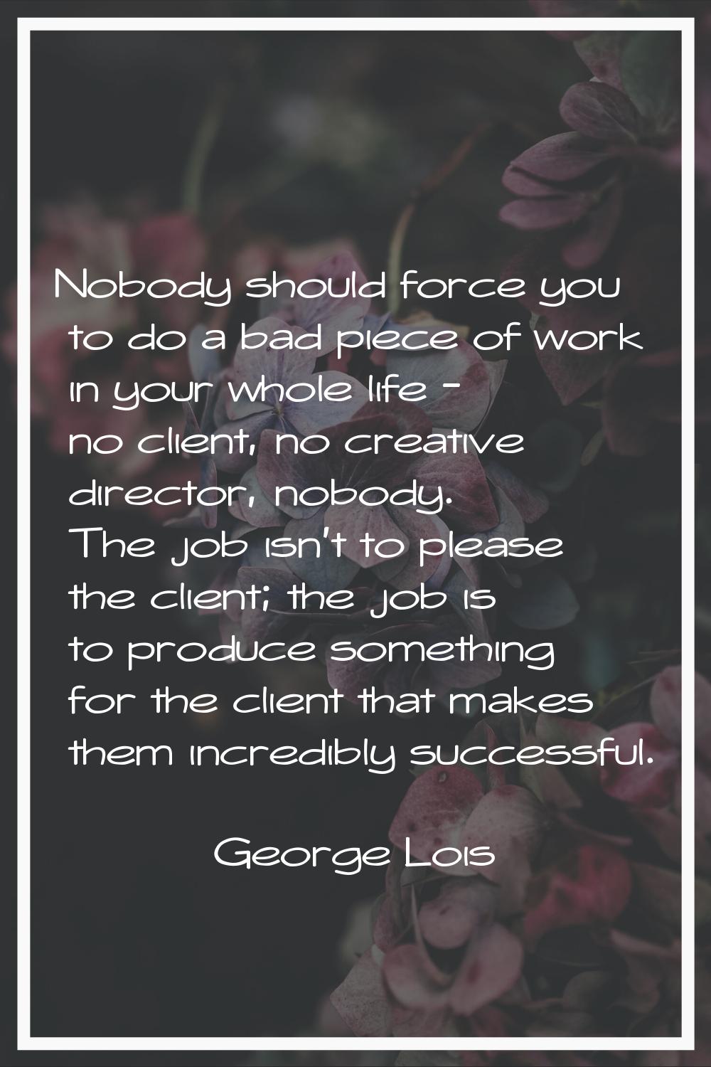 Nobody should force you to do a bad piece of work in your whole life - no client, no creative direc