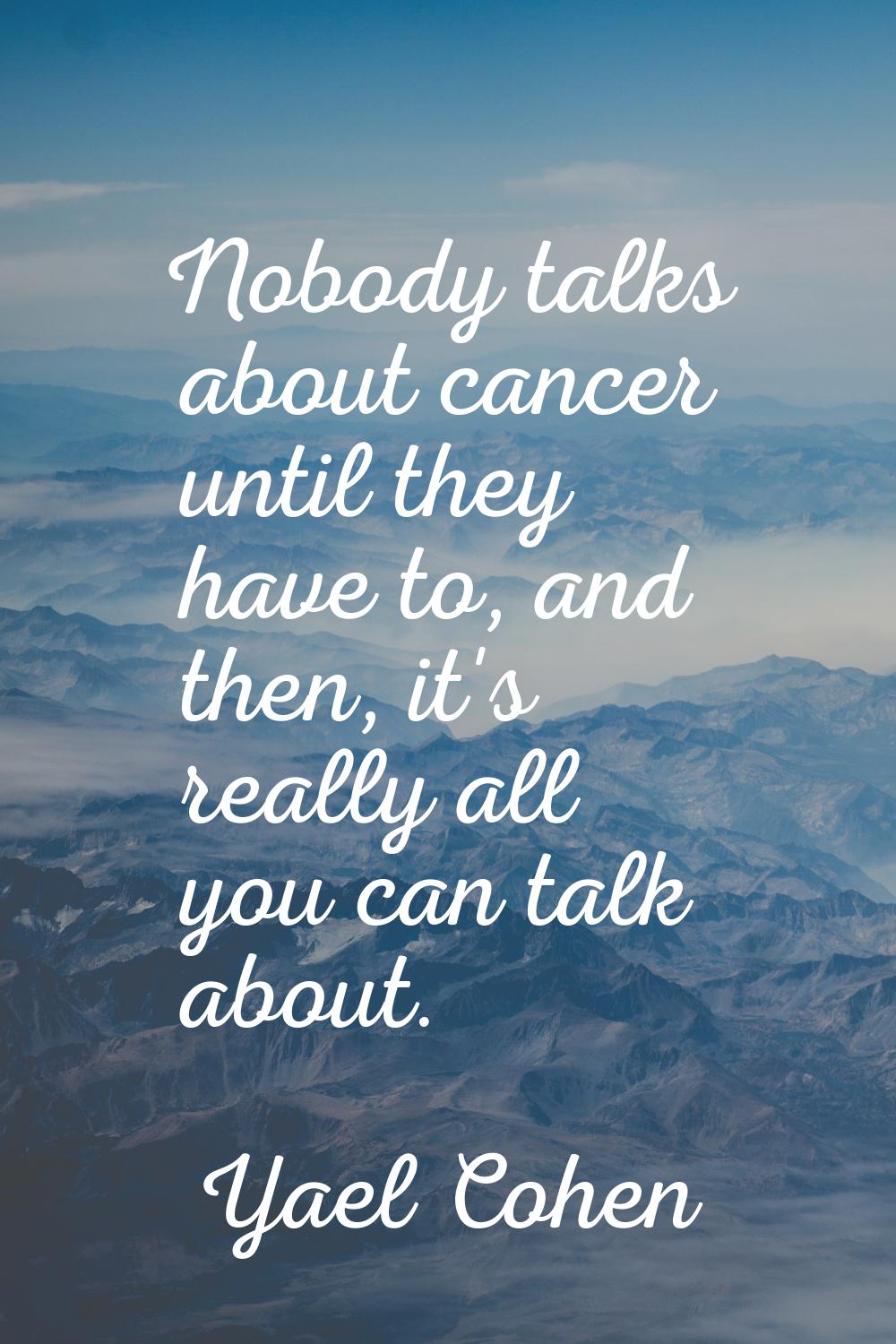 Nobody talks about cancer until they have to, and then, it's really all you can talk about.