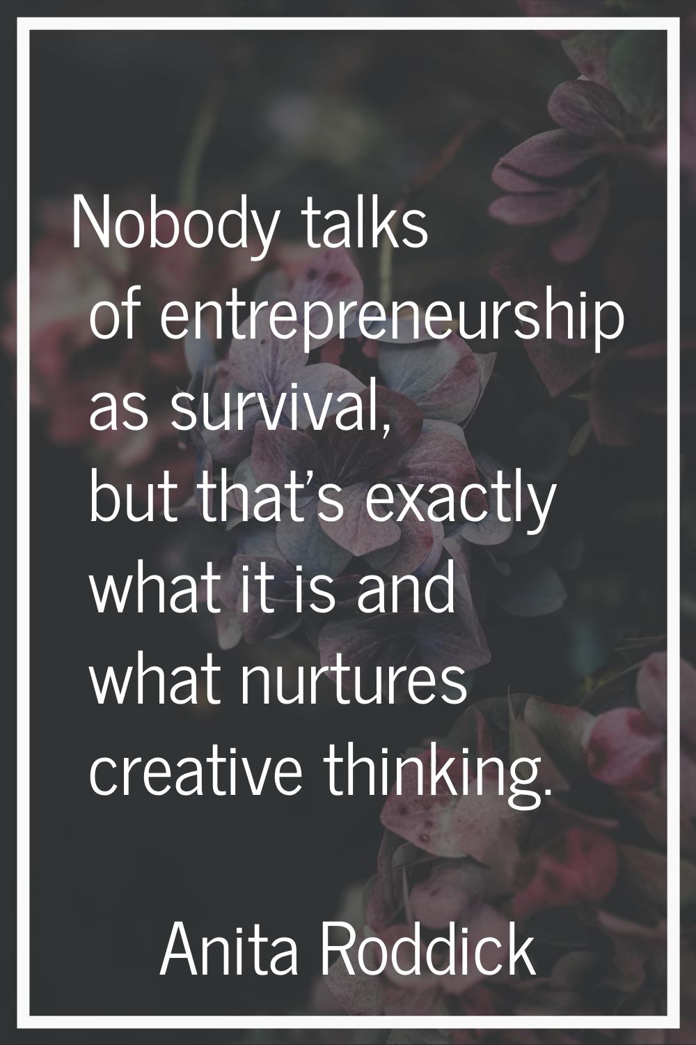 Nobody talks of entrepreneurship as survival, but that's exactly what it is and what nurtures creat