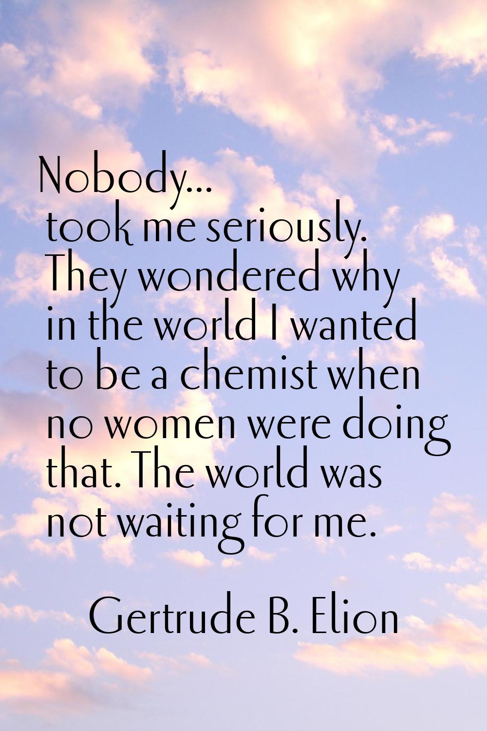 Nobody... took me seriously. They wondered why in the world I wanted to be a chemist when no women 
