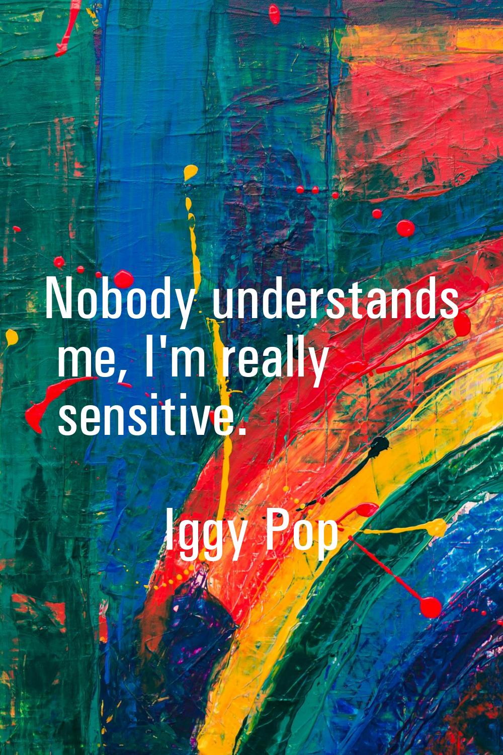 Nobody understands me, I'm really sensitive.