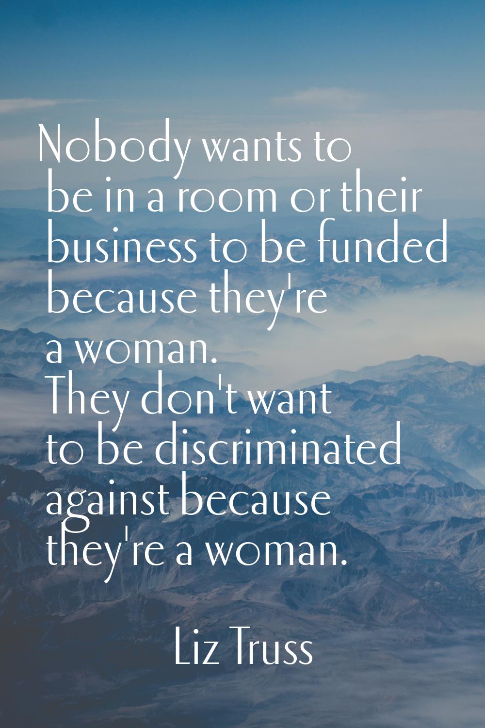 Nobody wants to be in a room or their business to be funded because they're a woman. They don't wan