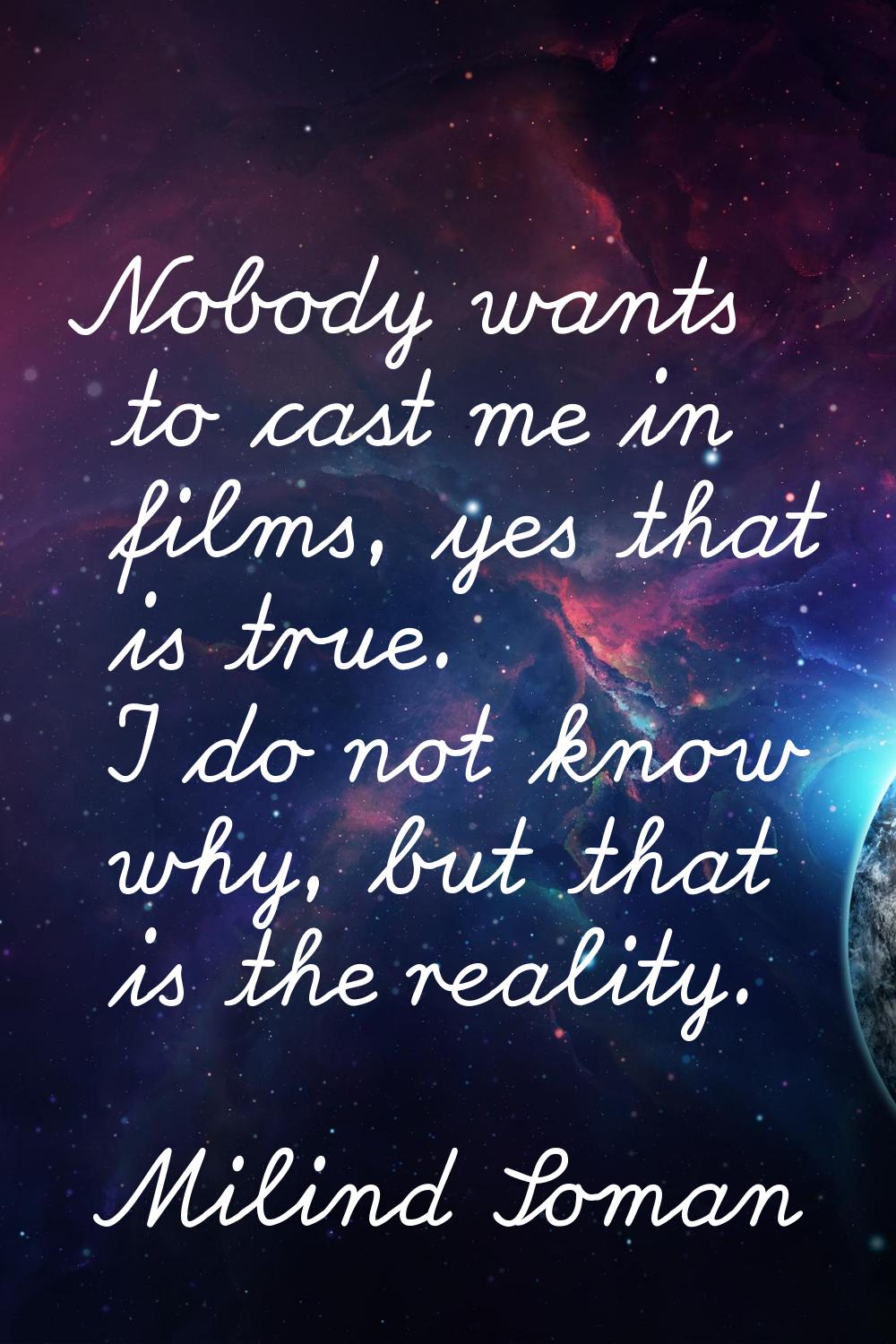 Nobody wants to cast me in films, yes that is true. I do not know why, but that is the reality.