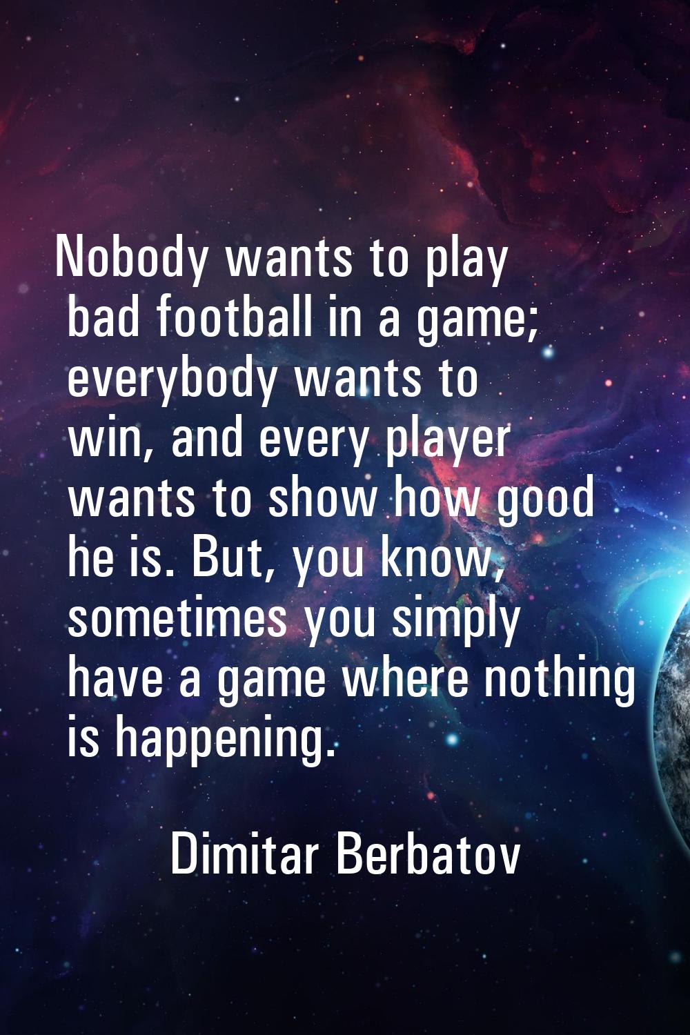 Nobody wants to play bad football in a game; everybody wants to win, and every player wants to show