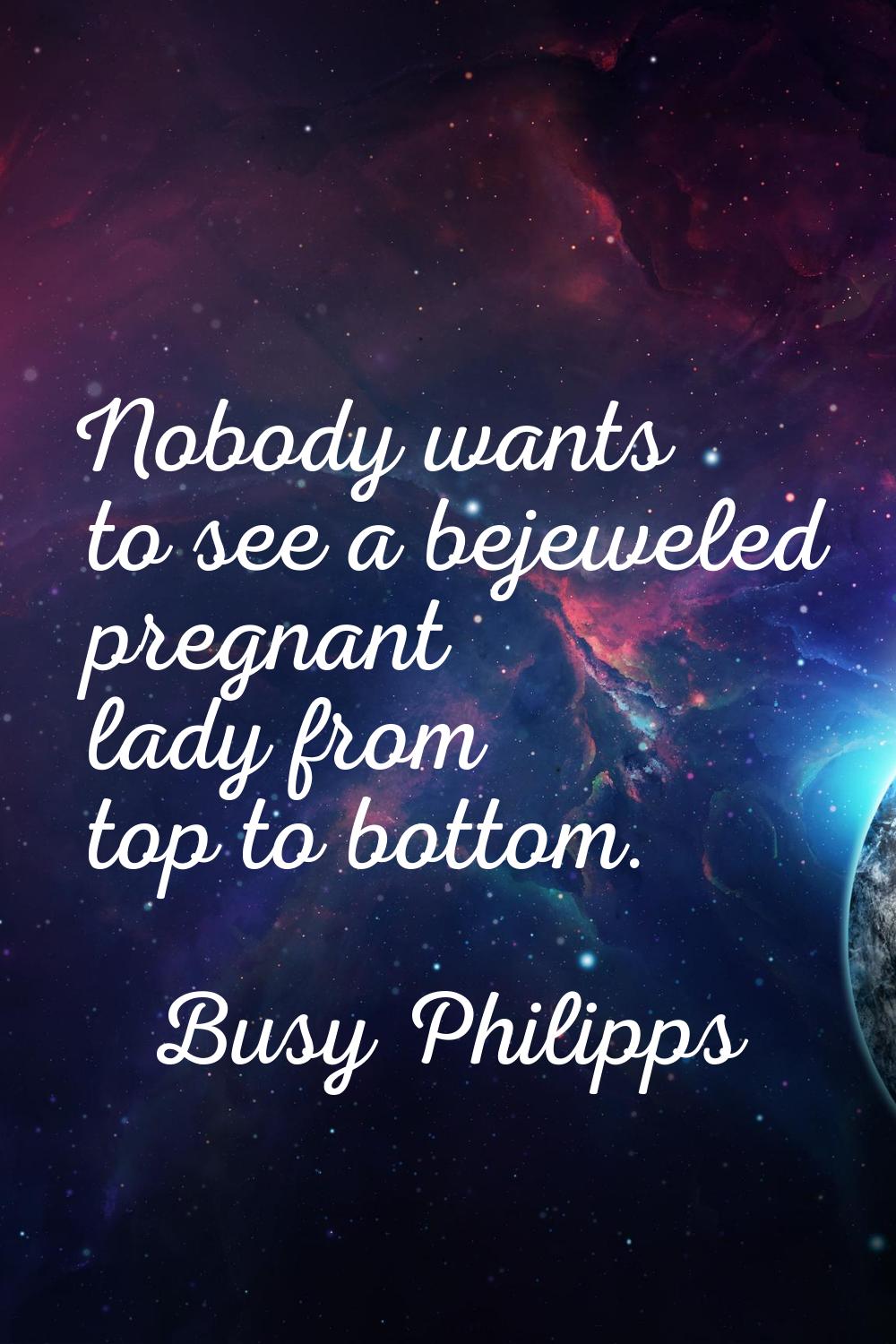 Nobody wants to see a bejeweled pregnant lady from top to bottom.