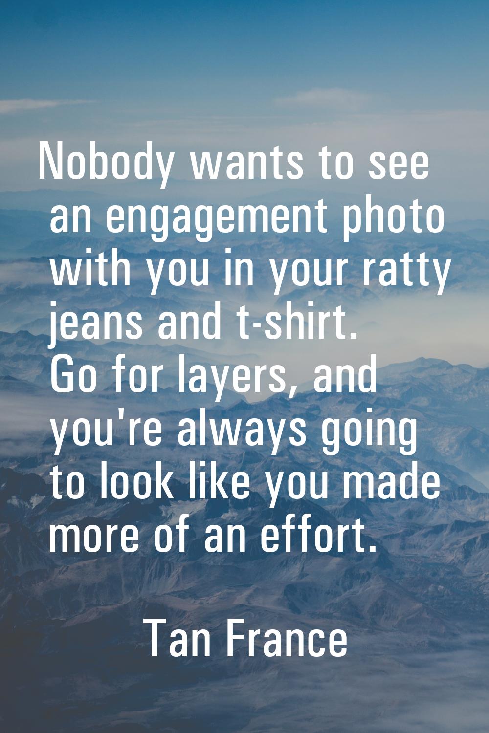 Nobody wants to see an engagement photo with you in your ratty jeans and t-shirt. Go for layers, an