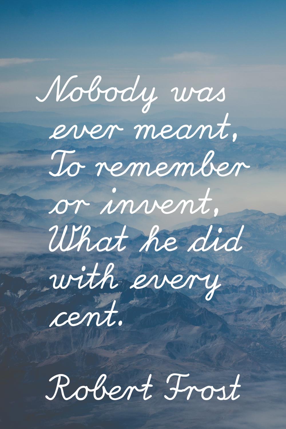 Nobody was ever meant, To remember or invent, What he did with every cent.