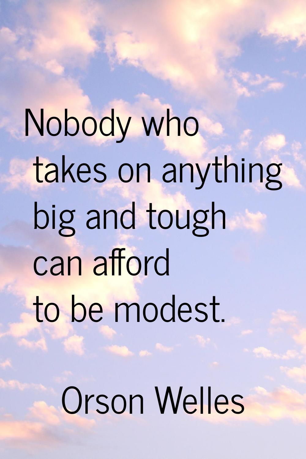 Nobody who takes on anything big and tough can afford to be modest.