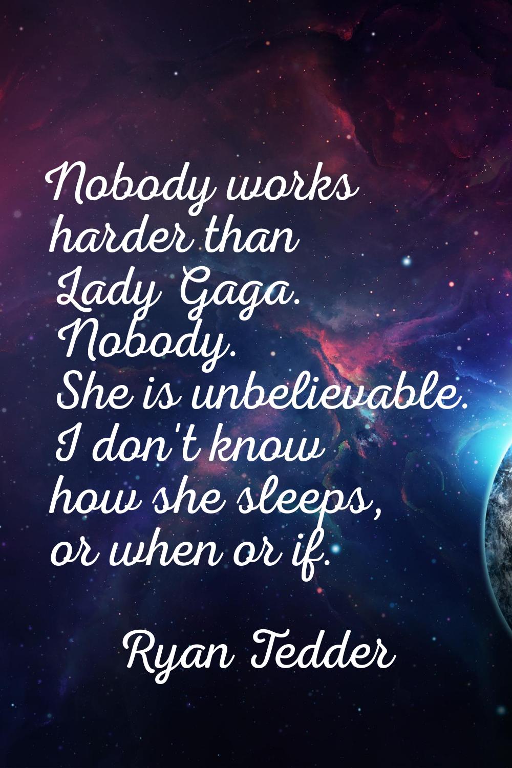 Nobody works harder than Lady Gaga. Nobody. She is unbelievable. I don't know how she sleeps, or wh