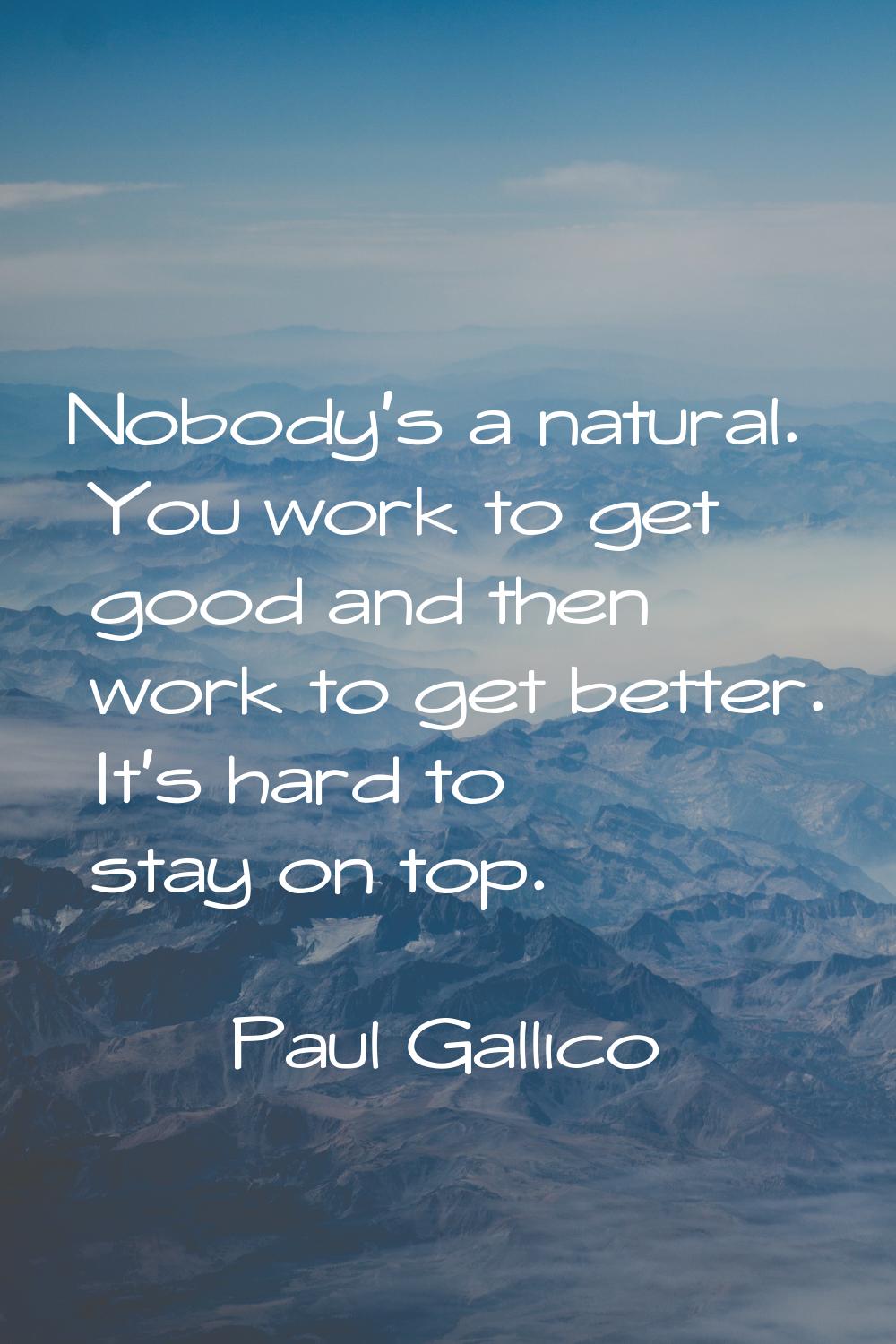 Nobody's a natural. You work to get good and then work to get better. It's hard to stay on top.