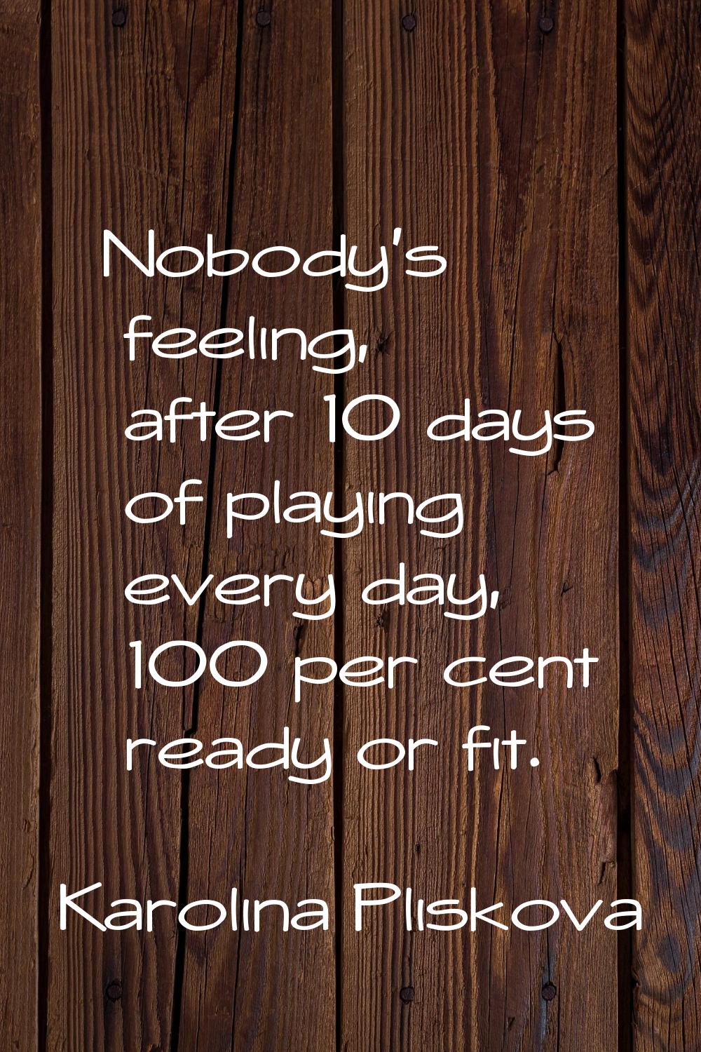 Nobody's feeling, after 10 days of playing every day, 100 per cent ready or fit.