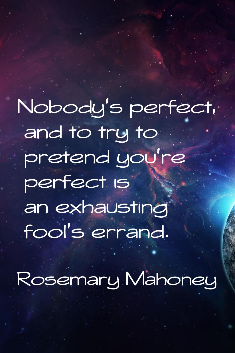 Nobody's perfect, and to try to pretend you're perfect is an exhausting fool's errand.