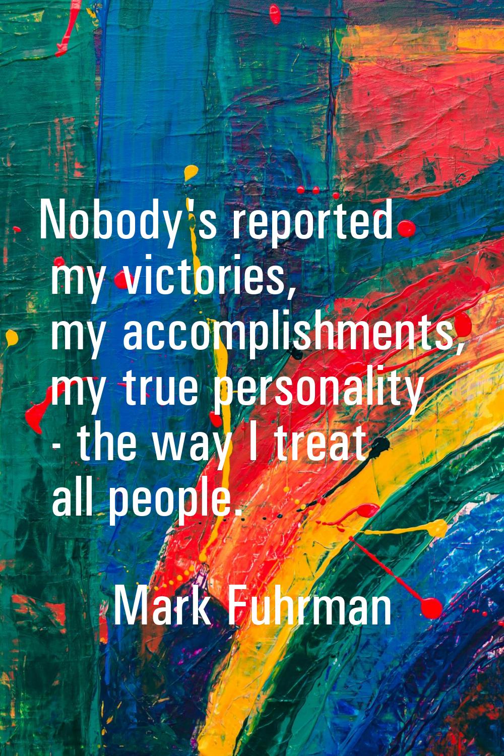 Nobody's reported my victories, my accomplishments, my true personality - the way I treat all peopl