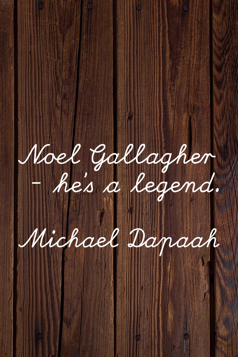 Noel Gallagher - he's a legend.