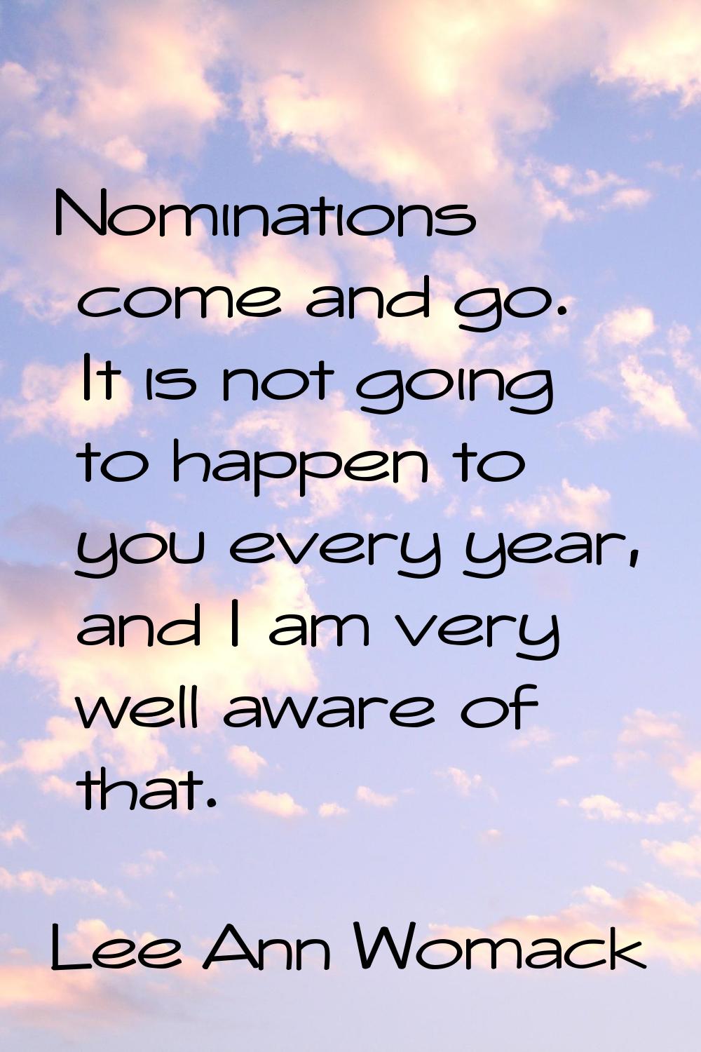 Nominations come and go. It is not going to happen to you every year, and I am very well aware of t