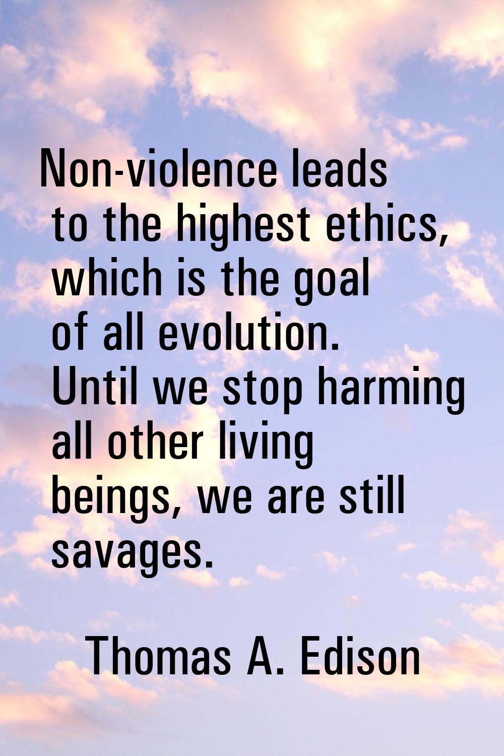 Non-violence leads to the highest ethics, which is the goal of all evolution. Until we stop harming
