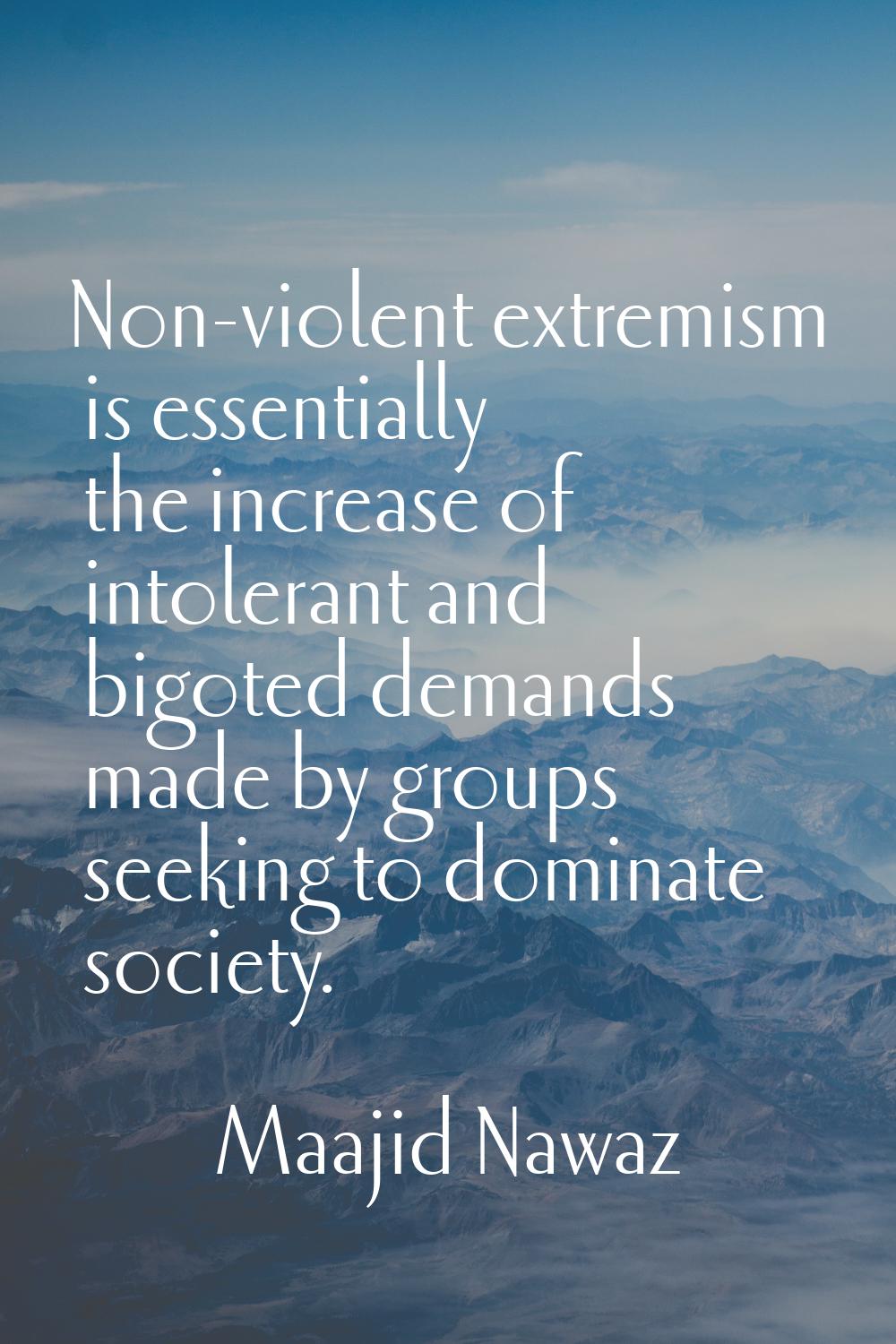 Non-violent extremism is essentially the increase of intolerant and bigoted demands made by groups 