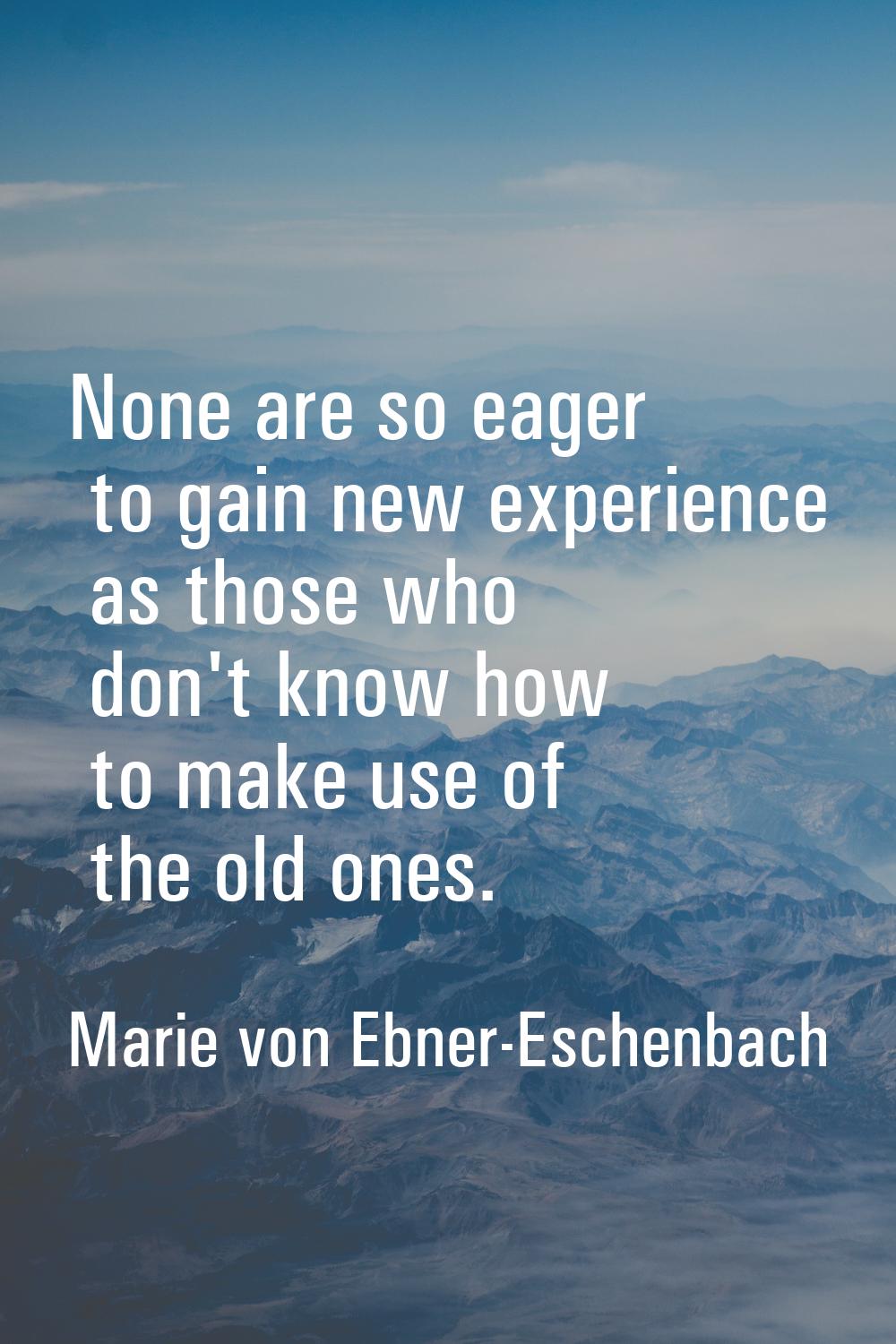 None are so eager to gain new experience as those who don't know how to make use of the old ones.