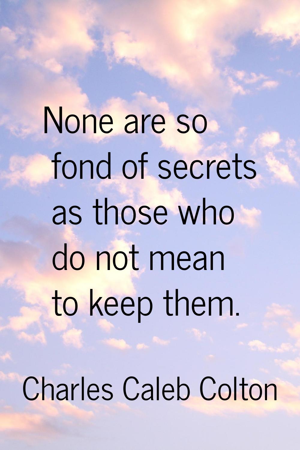 None are so fond of secrets as those who do not mean to keep them.