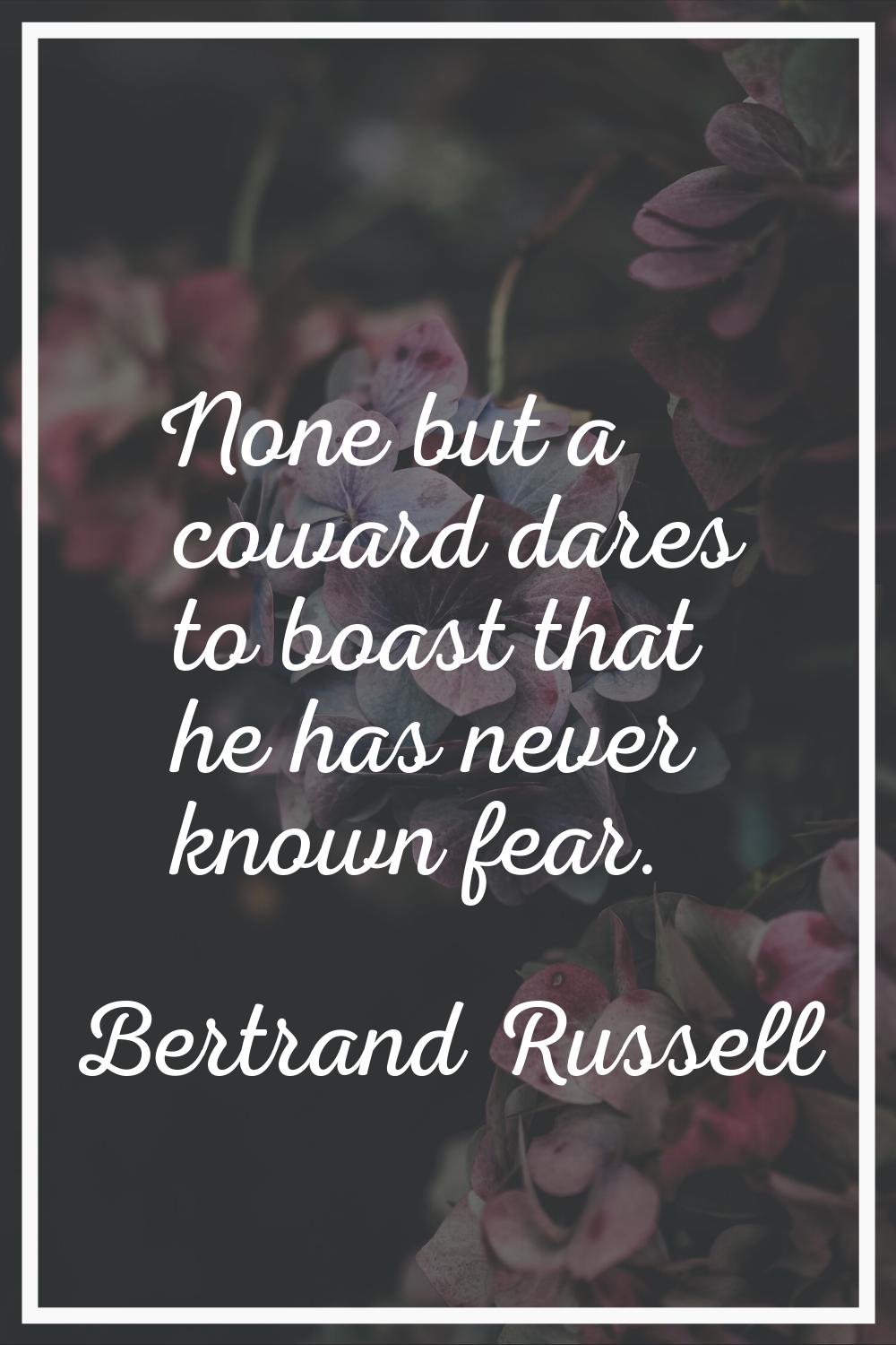 None but a coward dares to boast that he has never known fear.