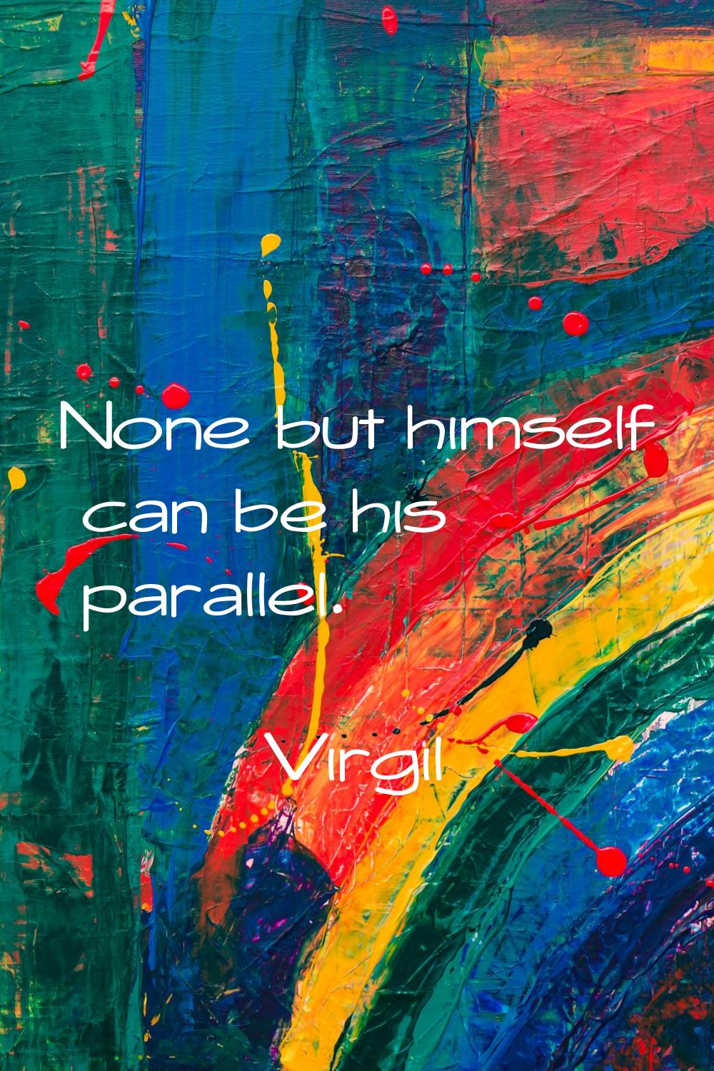 None but himself can be his parallel.