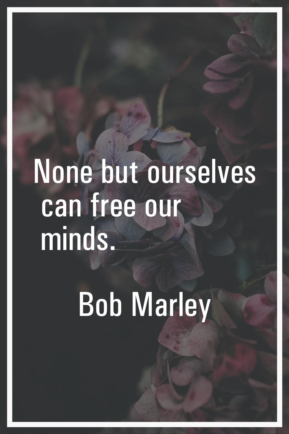 None but ourselves can free our minds.