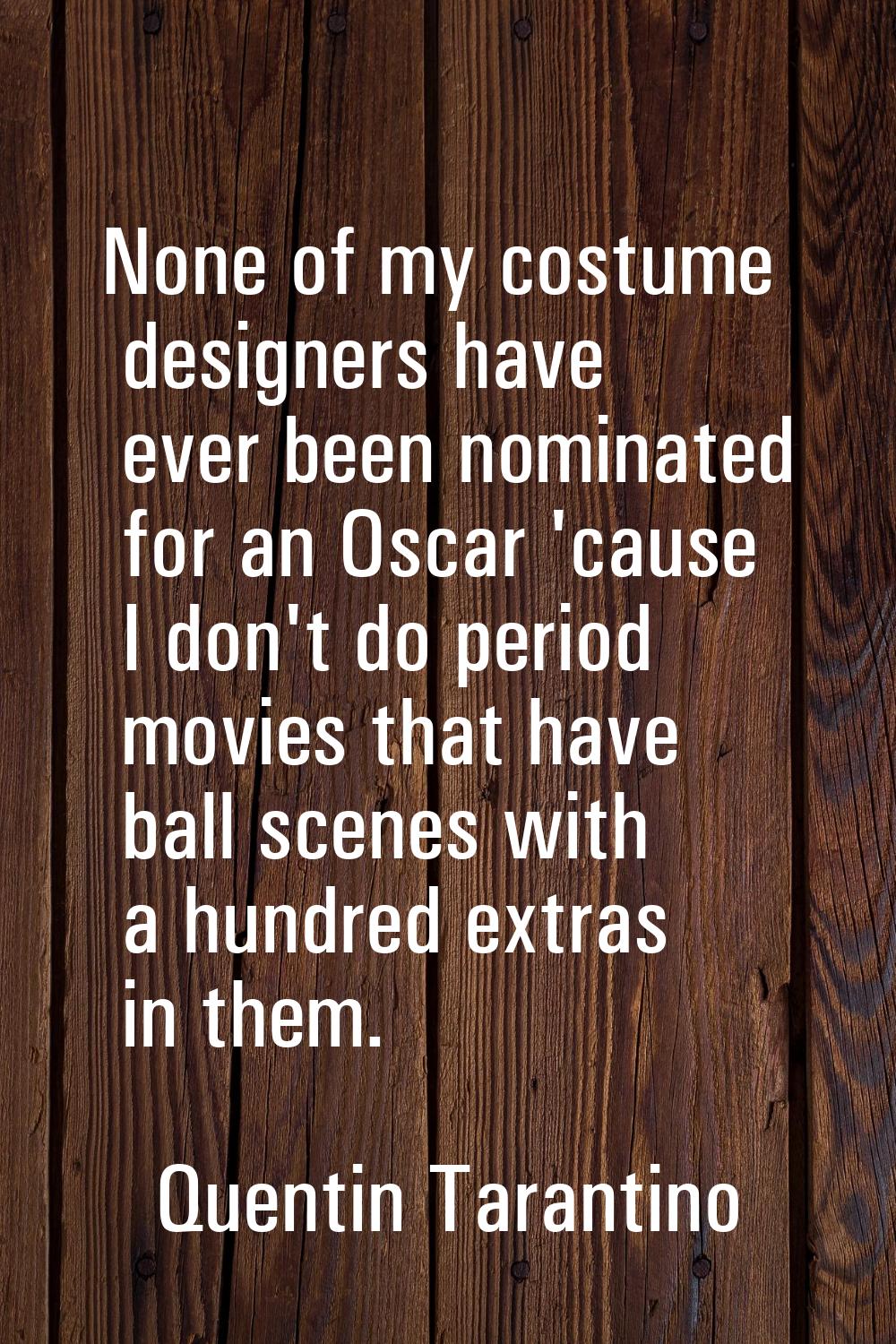 None of my costume designers have ever been nominated for an Oscar 'cause I don't do period movies 