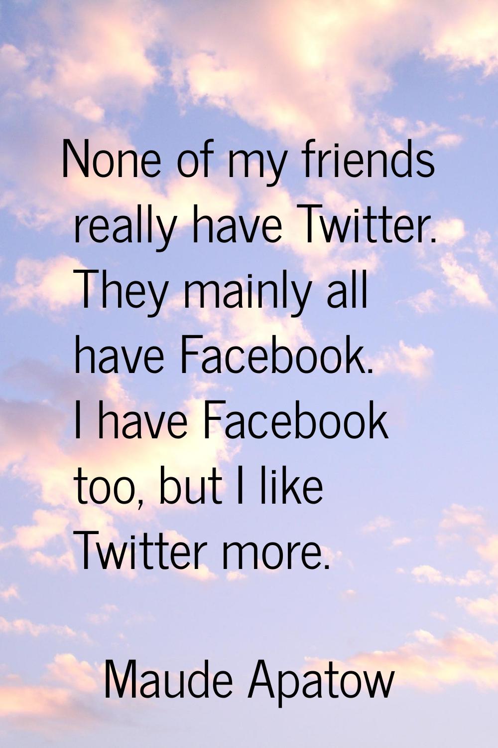 None of my friends really have Twitter. They mainly all have Facebook. I have Facebook too, but I l