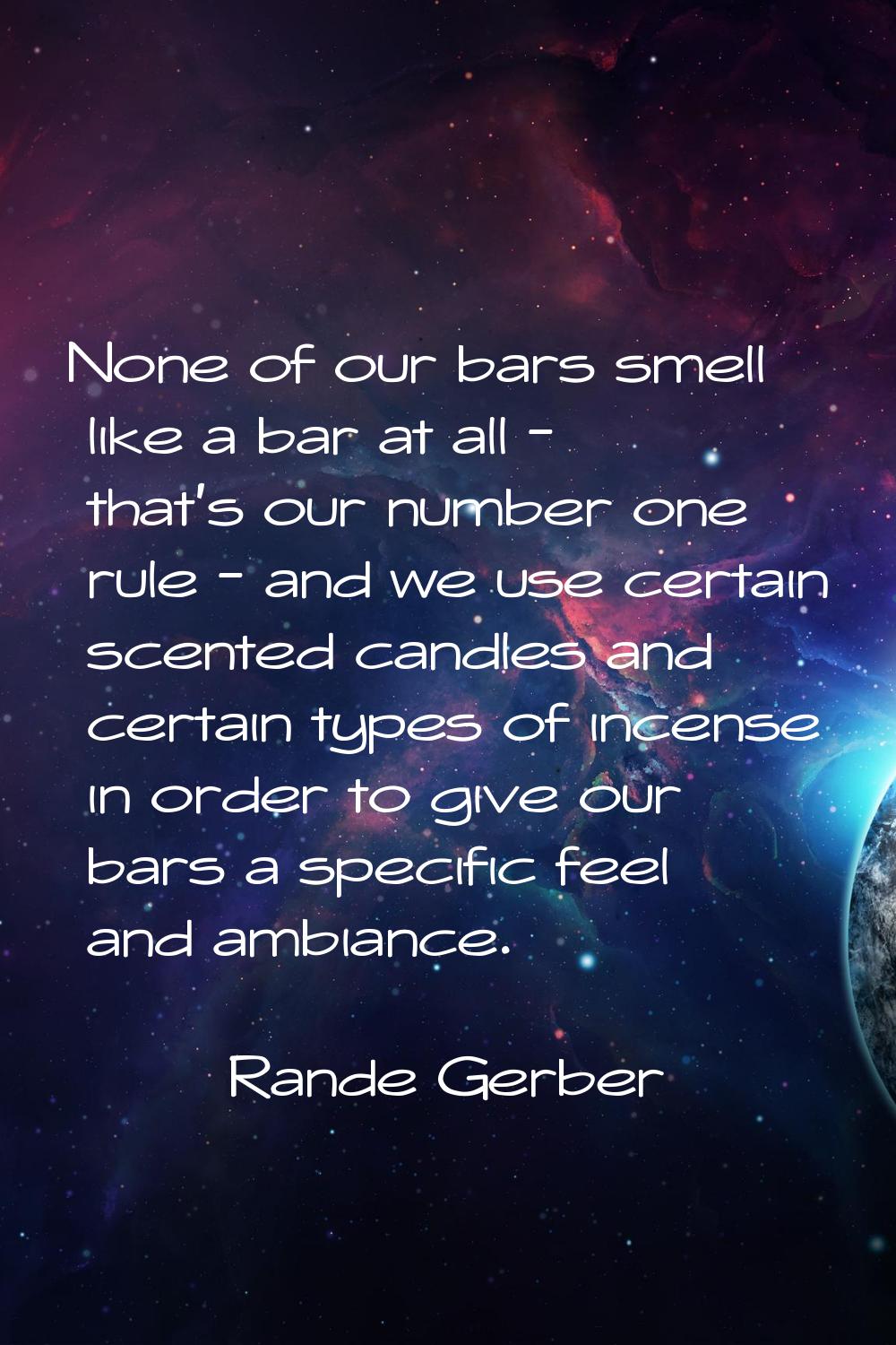 None of our bars smell like a bar at all - that's our number one rule - and we use certain scented 