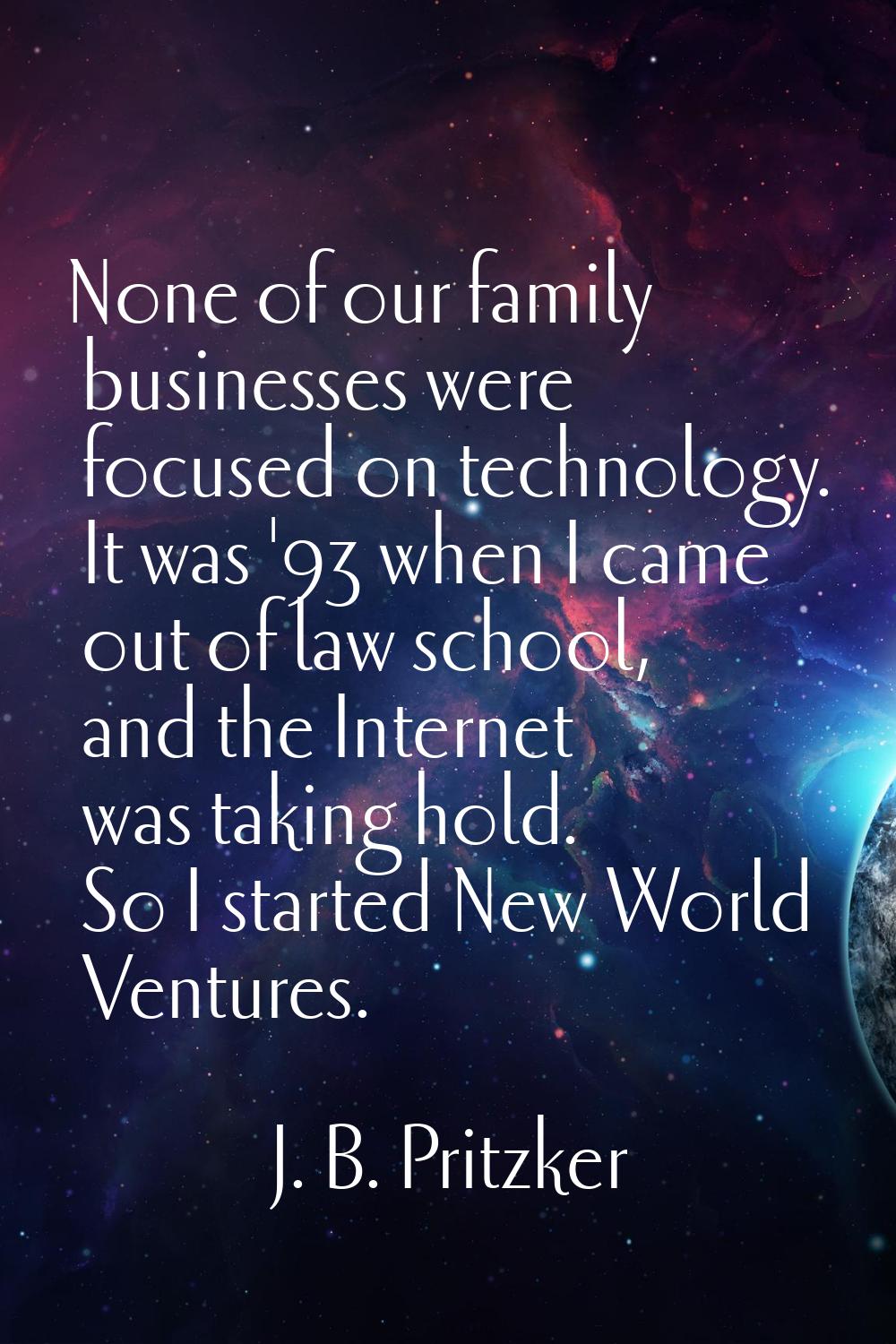 None of our family businesses were focused on technology. It was '93 when I came out of law school,