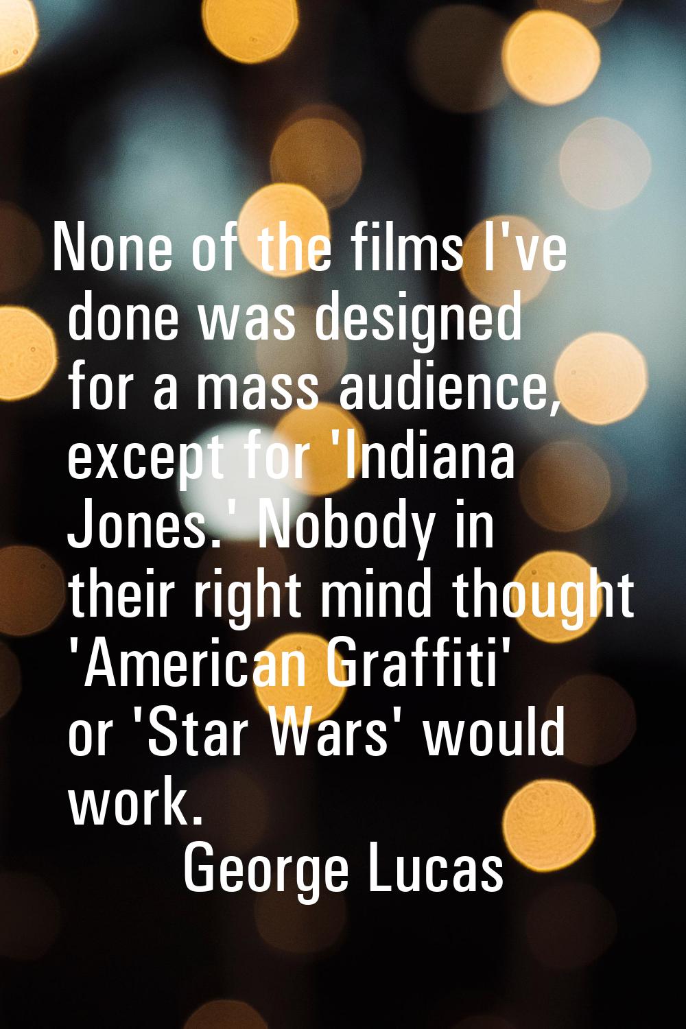 None of the films I've done was designed for a mass audience, except for 'Indiana Jones.' Nobody in