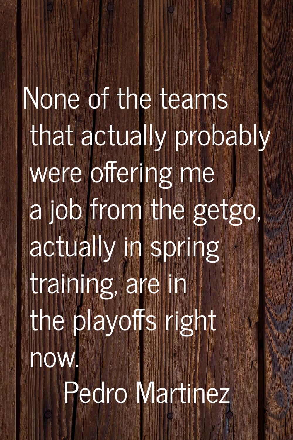 None of the teams that actually probably were offering me a job from the getgo, actually in spring 