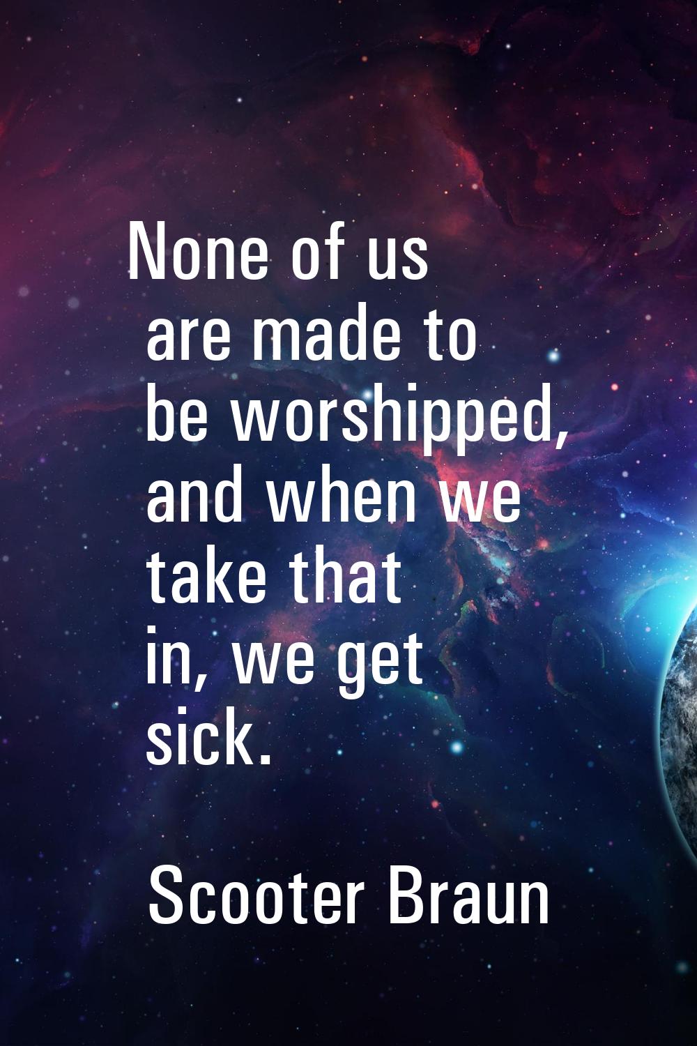 None of us are made to be worshipped, and when we take that in, we get sick.