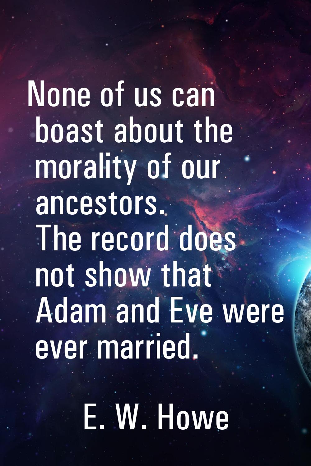 None of us can boast about the morality of our ancestors. The record does not show that Adam and Ev