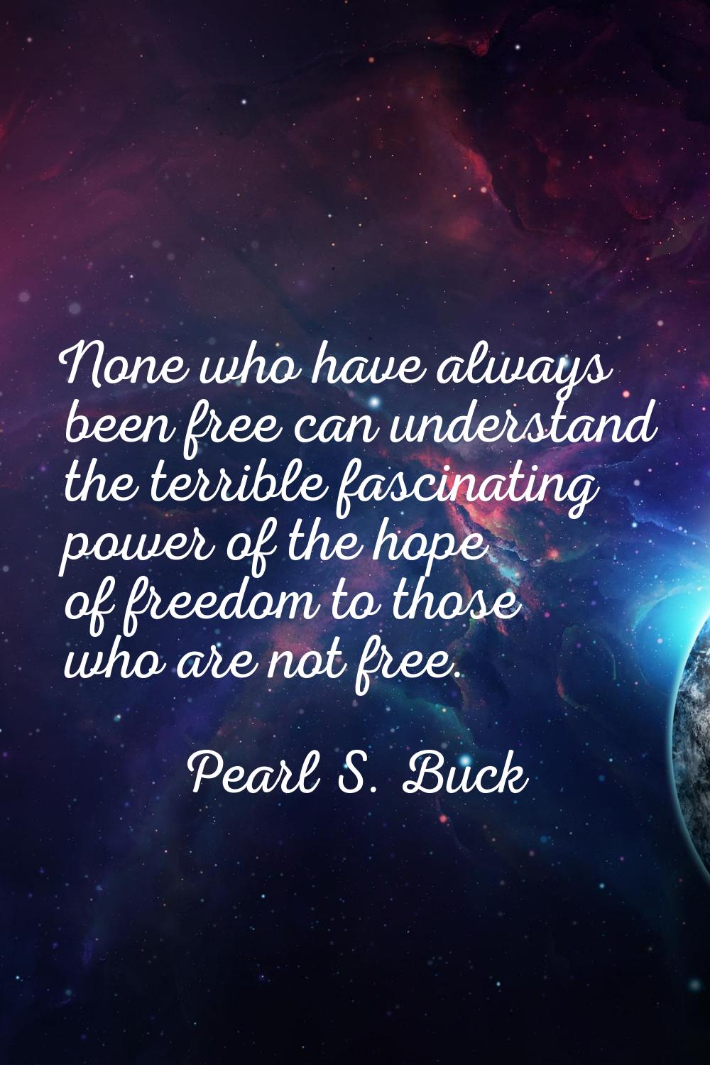 None who have always been free can understand the terrible fascinating power of the hope of freedom